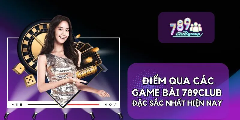 Điểm qua các Game bài 789Club đặc sắc nhất hiện nay 