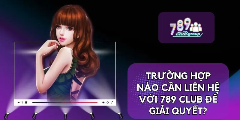 Trường hợp nào cần liên hệ với 789 CLUB để giải quyết?