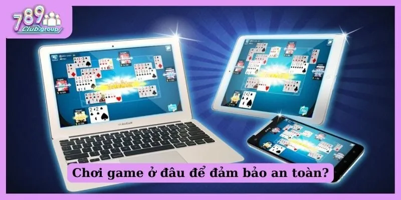 Chơi game ở đâu để đảm bảo an toàn?